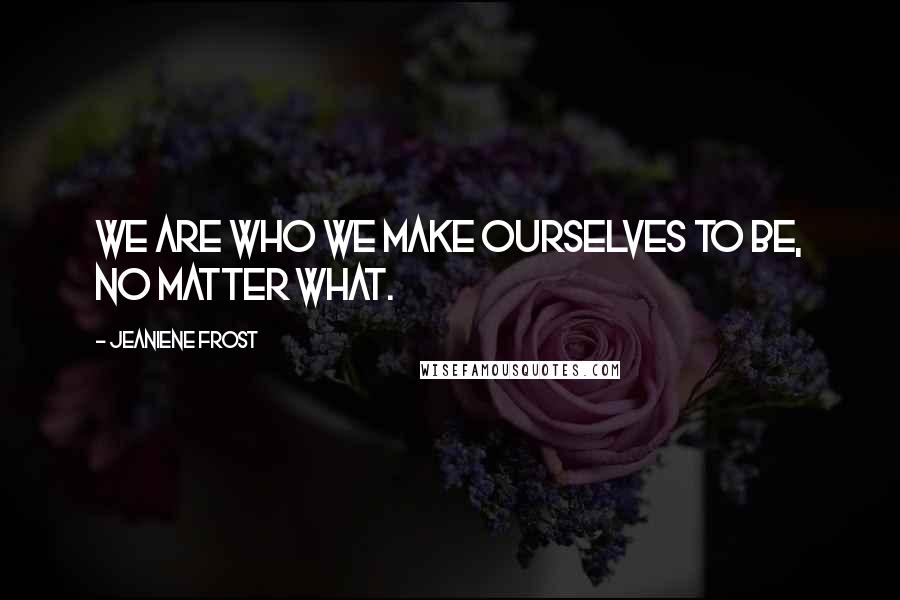 Jeaniene Frost Quotes: We are who we make ourselves to be, no matter what.