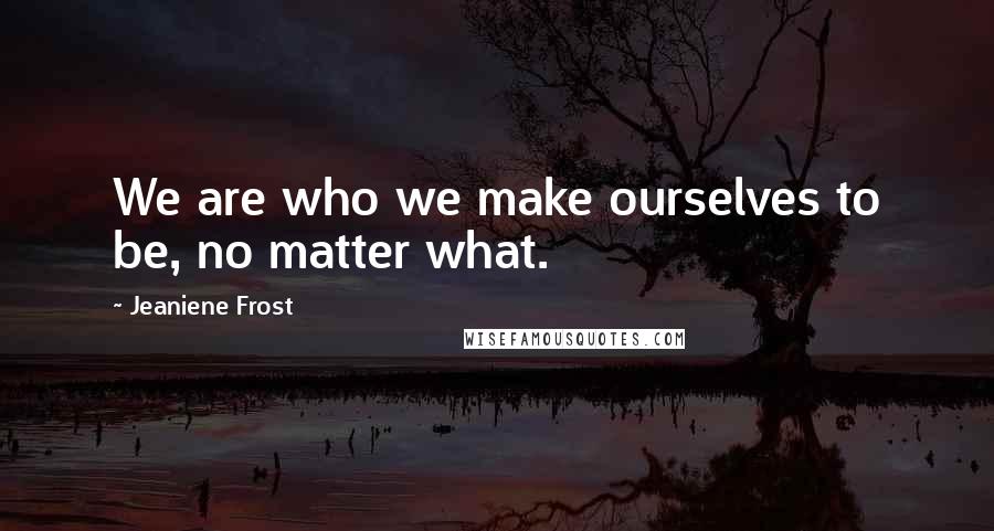 Jeaniene Frost Quotes: We are who we make ourselves to be, no matter what.
