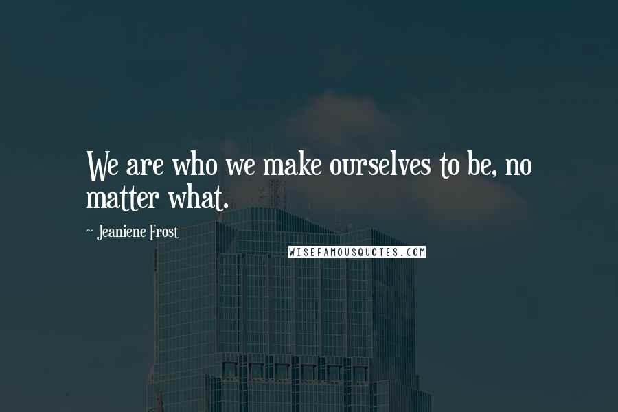 Jeaniene Frost Quotes: We are who we make ourselves to be, no matter what.