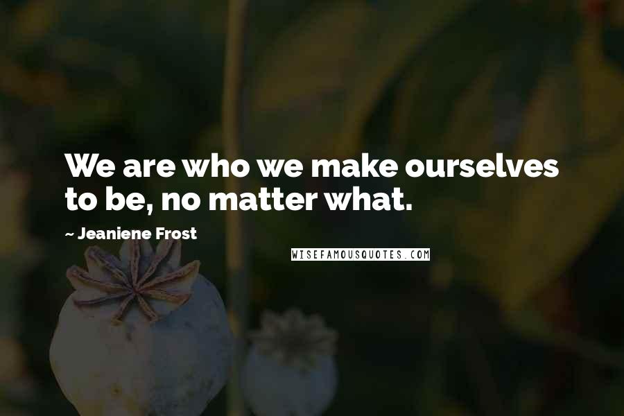 Jeaniene Frost Quotes: We are who we make ourselves to be, no matter what.