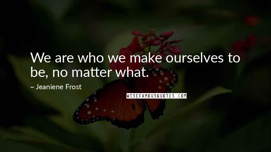 Jeaniene Frost Quotes: We are who we make ourselves to be, no matter what.