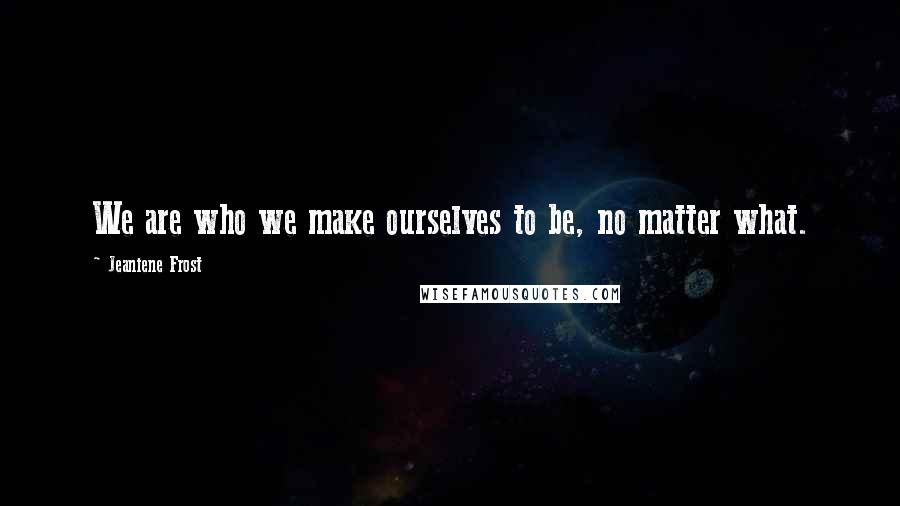 Jeaniene Frost Quotes: We are who we make ourselves to be, no matter what.