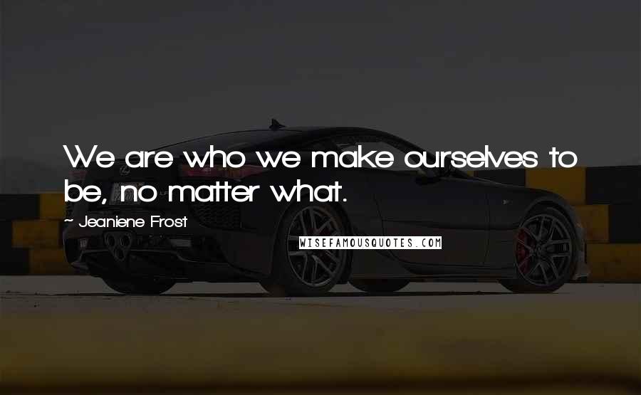 Jeaniene Frost Quotes: We are who we make ourselves to be, no matter what.