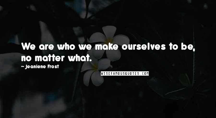 Jeaniene Frost Quotes: We are who we make ourselves to be, no matter what.