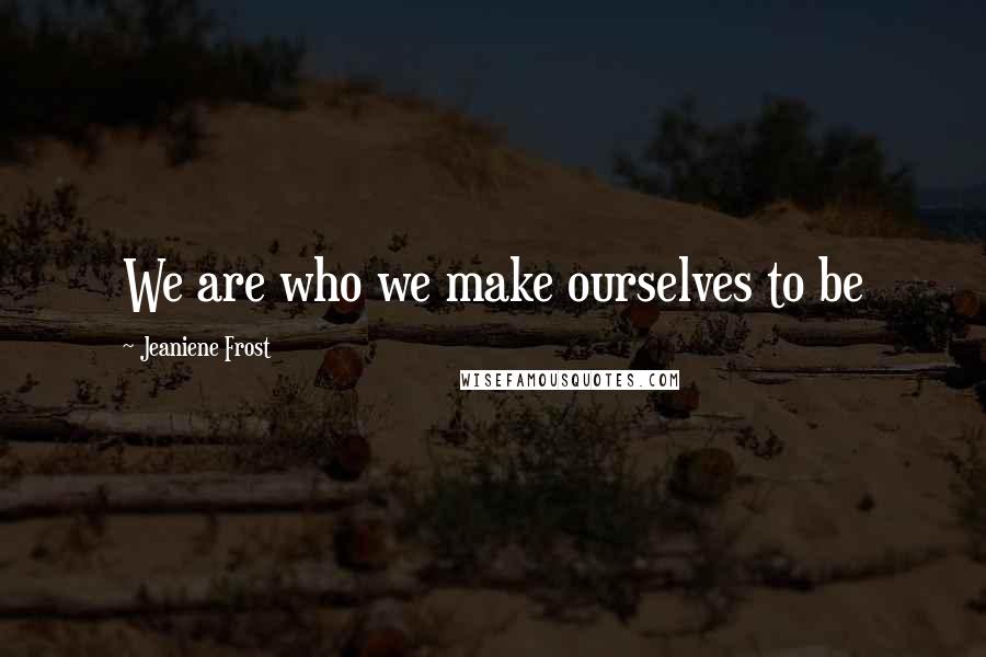 Jeaniene Frost Quotes: We are who we make ourselves to be