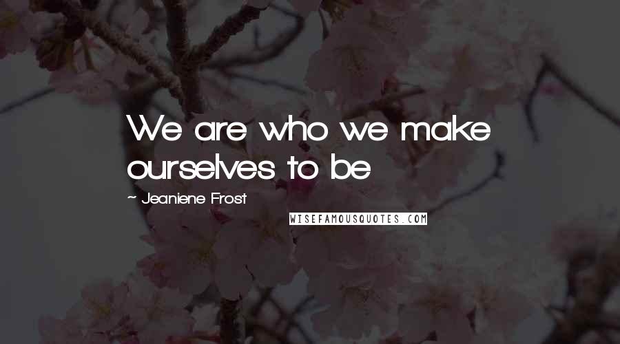 Jeaniene Frost Quotes: We are who we make ourselves to be