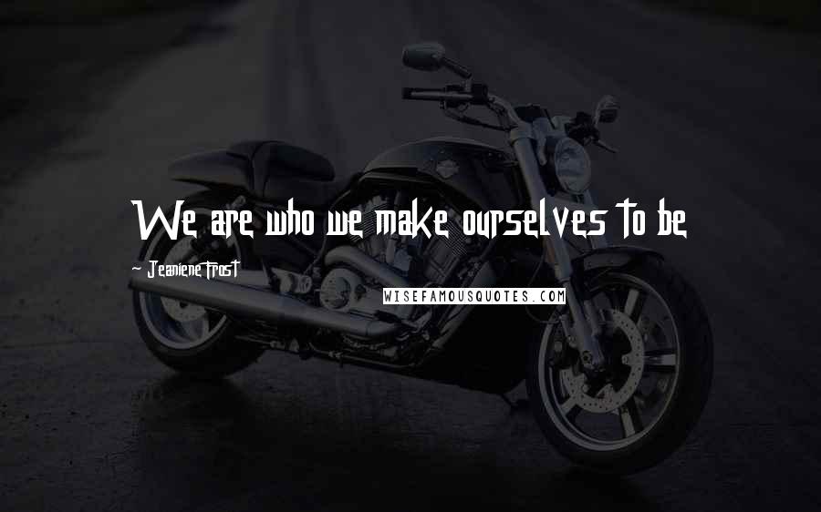 Jeaniene Frost Quotes: We are who we make ourselves to be