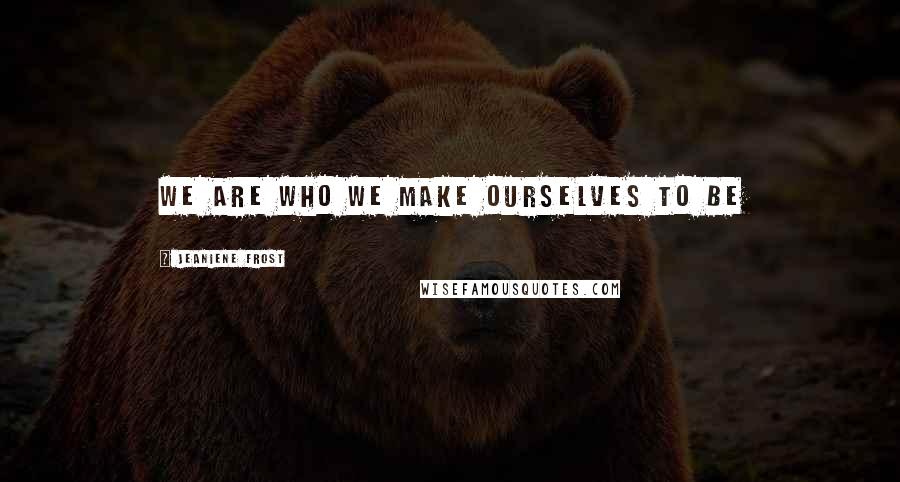 Jeaniene Frost Quotes: We are who we make ourselves to be