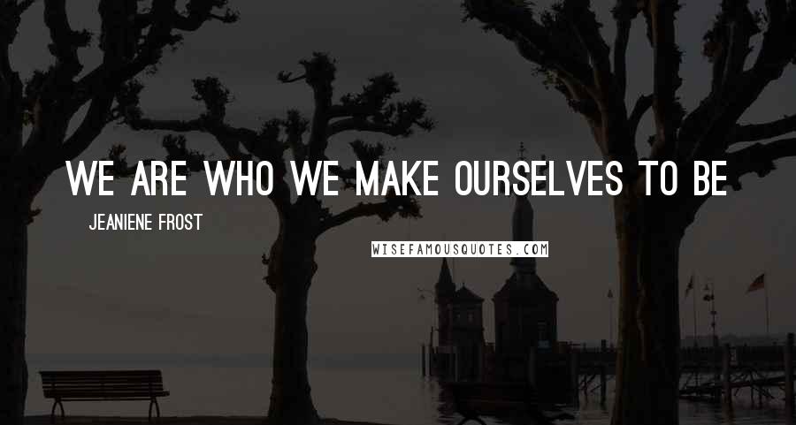 Jeaniene Frost Quotes: We are who we make ourselves to be