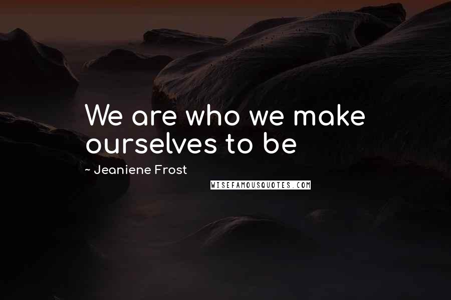 Jeaniene Frost Quotes: We are who we make ourselves to be