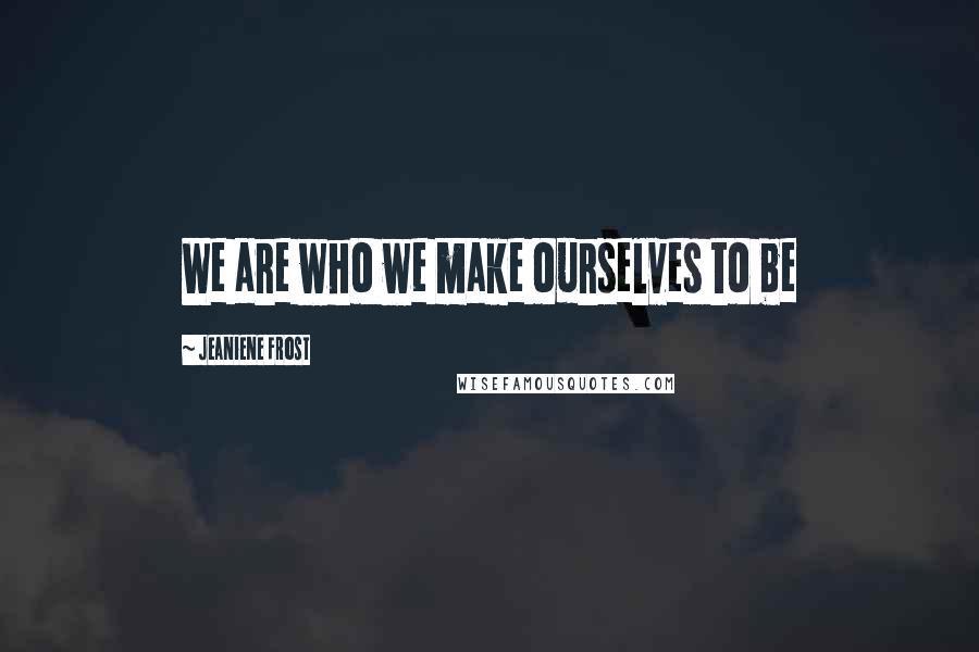 Jeaniene Frost Quotes: We are who we make ourselves to be