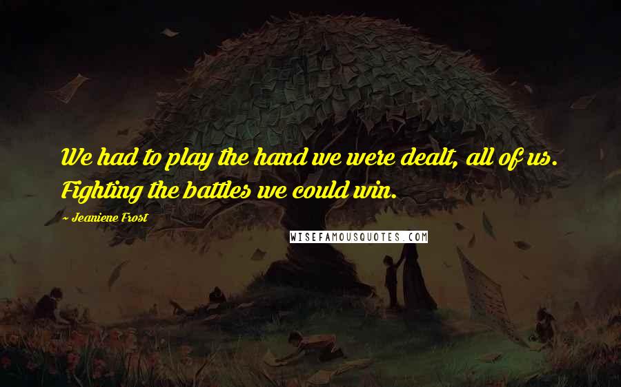 Jeaniene Frost Quotes: We had to play the hand we were dealt, all of us. Fighting the battles we could win.