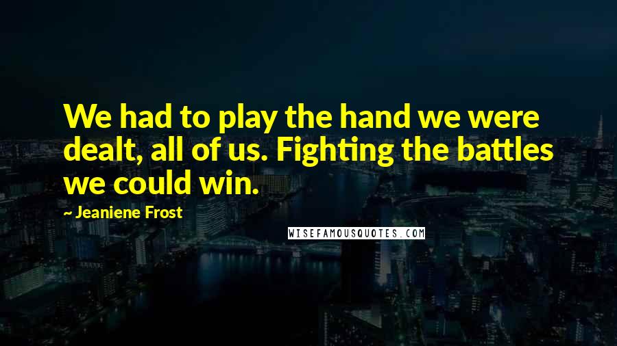 Jeaniene Frost Quotes: We had to play the hand we were dealt, all of us. Fighting the battles we could win.