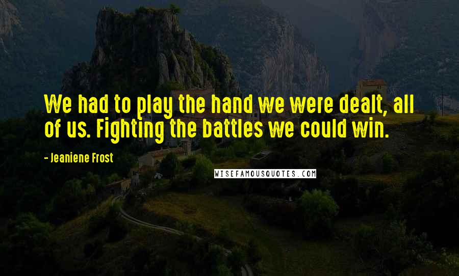 Jeaniene Frost Quotes: We had to play the hand we were dealt, all of us. Fighting the battles we could win.