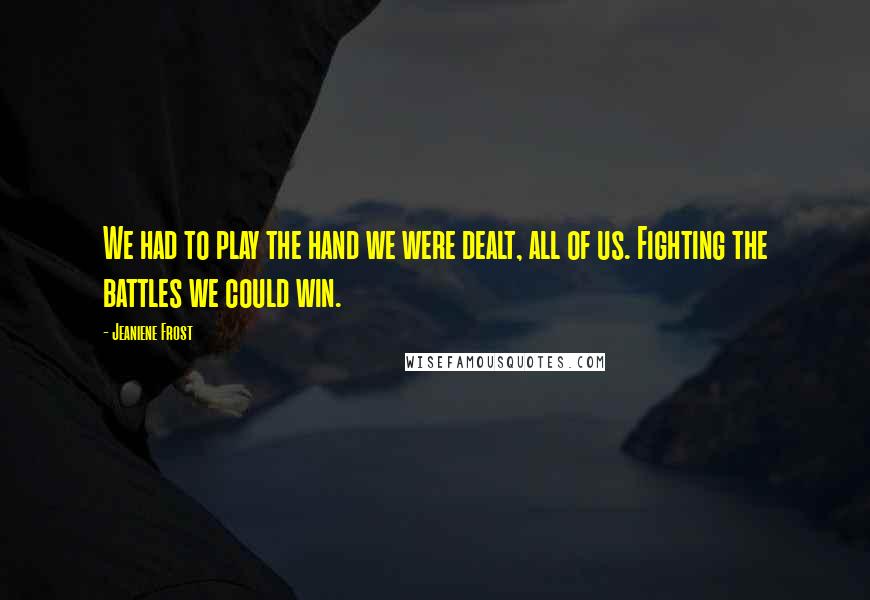 Jeaniene Frost Quotes: We had to play the hand we were dealt, all of us. Fighting the battles we could win.