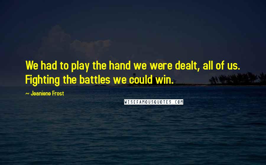 Jeaniene Frost Quotes: We had to play the hand we were dealt, all of us. Fighting the battles we could win.