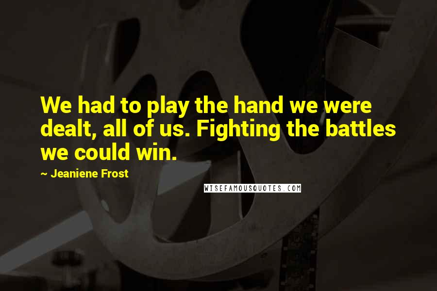 Jeaniene Frost Quotes: We had to play the hand we were dealt, all of us. Fighting the battles we could win.