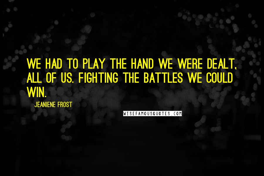 Jeaniene Frost Quotes: We had to play the hand we were dealt, all of us. Fighting the battles we could win.