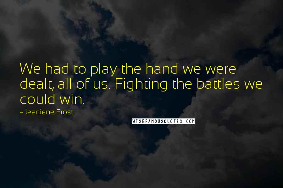 Jeaniene Frost Quotes: We had to play the hand we were dealt, all of us. Fighting the battles we could win.