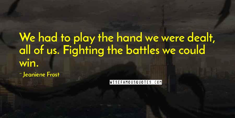 Jeaniene Frost Quotes: We had to play the hand we were dealt, all of us. Fighting the battles we could win.