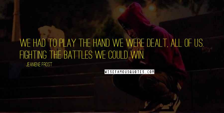 Jeaniene Frost Quotes: We had to play the hand we were dealt, all of us. Fighting the battles we could win.