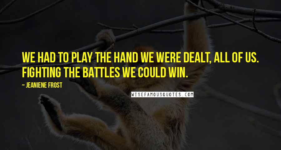 Jeaniene Frost Quotes: We had to play the hand we were dealt, all of us. Fighting the battles we could win.