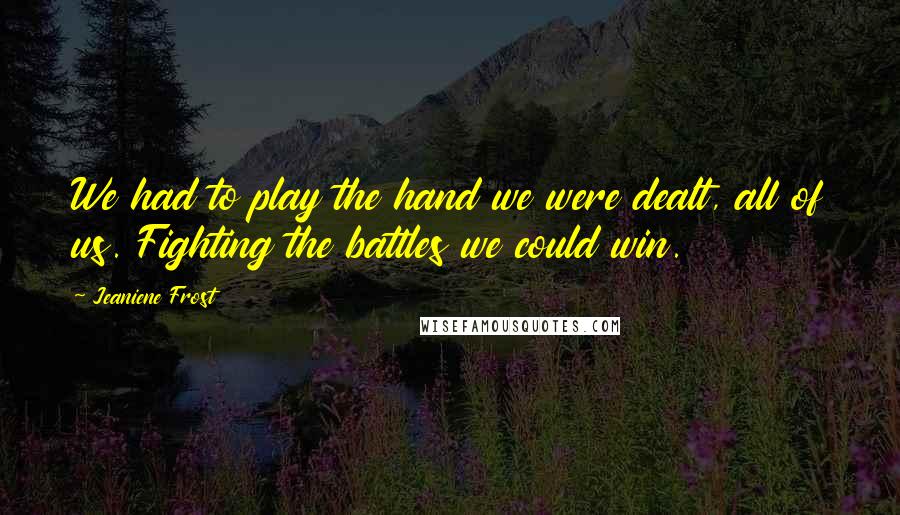 Jeaniene Frost Quotes: We had to play the hand we were dealt, all of us. Fighting the battles we could win.