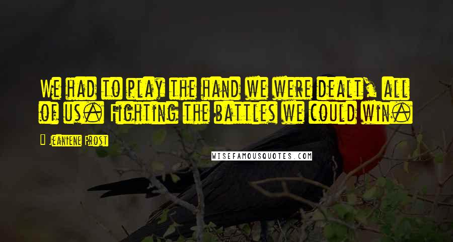 Jeaniene Frost Quotes: We had to play the hand we were dealt, all of us. Fighting the battles we could win.