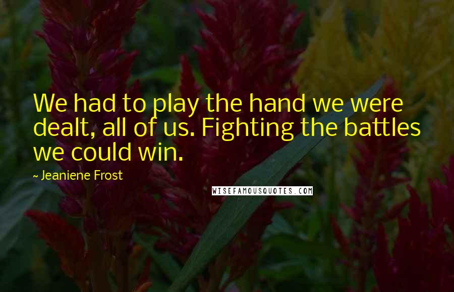 Jeaniene Frost Quotes: We had to play the hand we were dealt, all of us. Fighting the battles we could win.