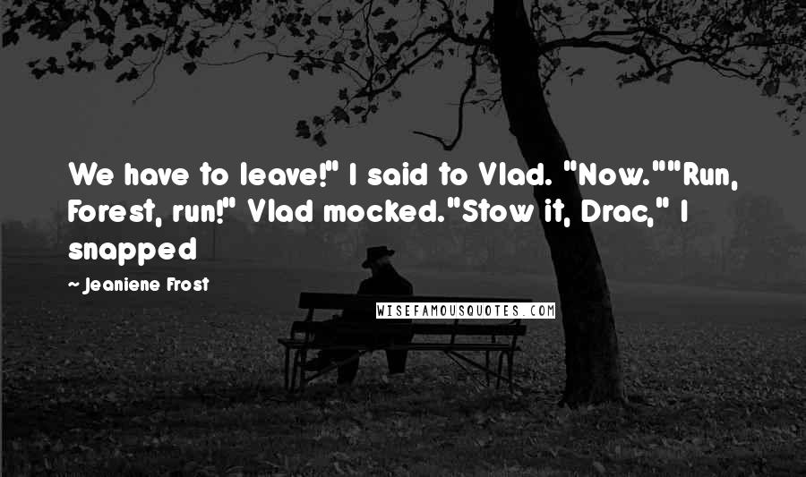 Jeaniene Frost Quotes: We have to leave!" I said to Vlad. "Now.""Run, Forest, run!" Vlad mocked."Stow it, Drac," I snapped