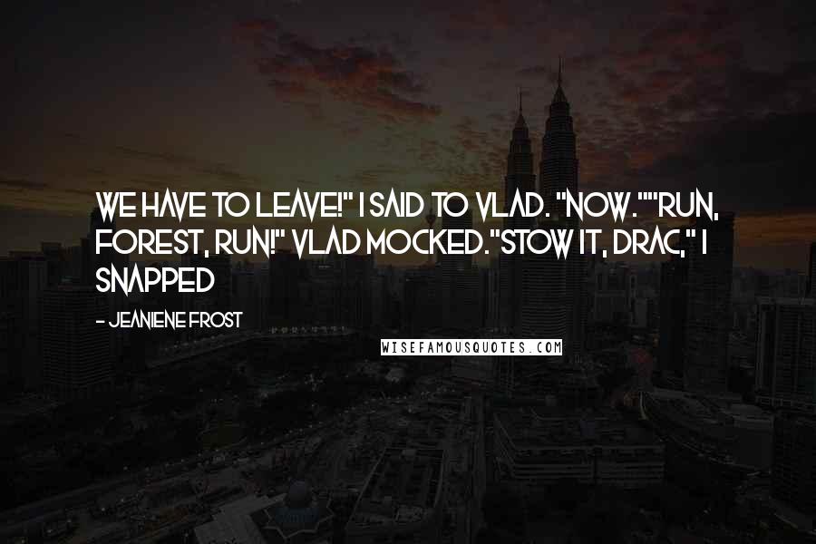 Jeaniene Frost Quotes: We have to leave!" I said to Vlad. "Now.""Run, Forest, run!" Vlad mocked."Stow it, Drac," I snapped