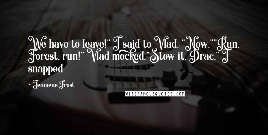 Jeaniene Frost Quotes: We have to leave!" I said to Vlad. "Now.""Run, Forest, run!" Vlad mocked."Stow it, Drac," I snapped