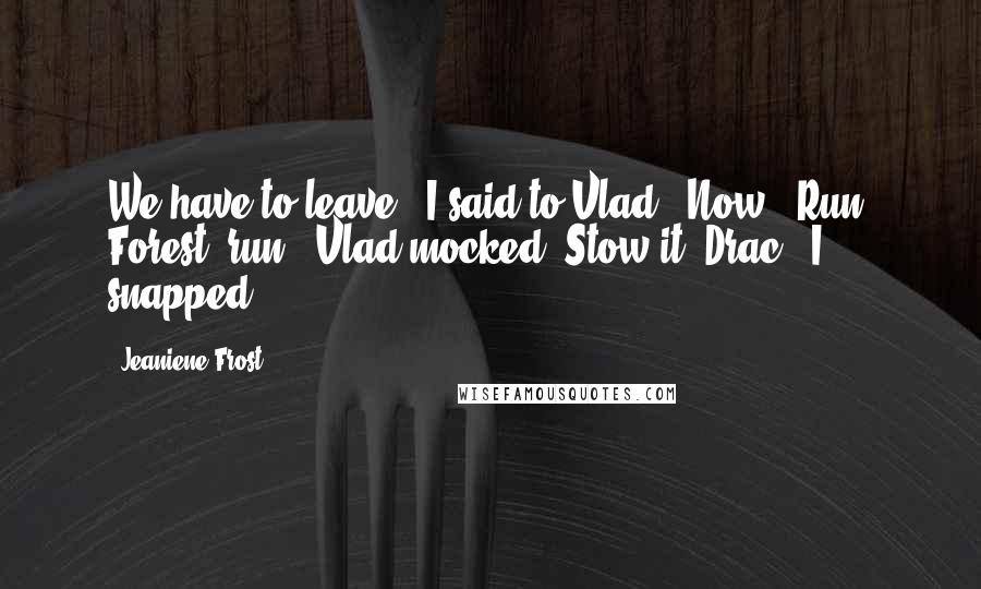 Jeaniene Frost Quotes: We have to leave!" I said to Vlad. "Now.""Run, Forest, run!" Vlad mocked."Stow it, Drac," I snapped