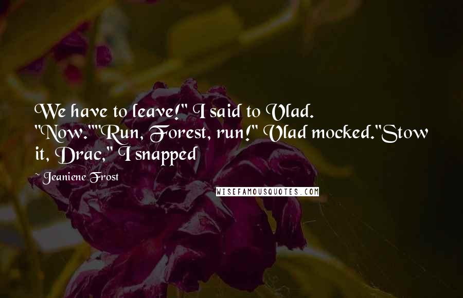 Jeaniene Frost Quotes: We have to leave!" I said to Vlad. "Now.""Run, Forest, run!" Vlad mocked."Stow it, Drac," I snapped