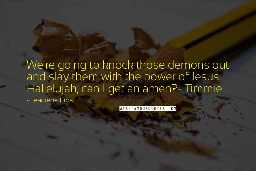 Jeaniene Frost Quotes: We're going to knock those demons out and slay them with the power of Jesus. Hallelujah, can I get an amen?- Timmie