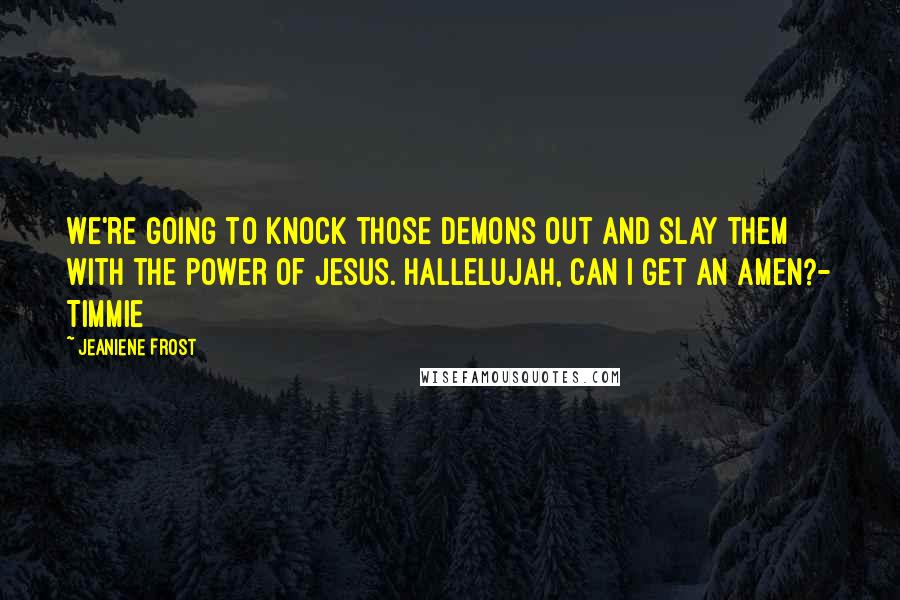 Jeaniene Frost Quotes: We're going to knock those demons out and slay them with the power of Jesus. Hallelujah, can I get an amen?- Timmie