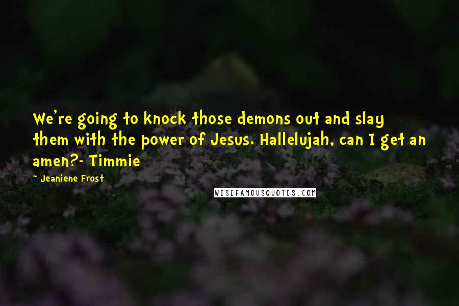 Jeaniene Frost Quotes: We're going to knock those demons out and slay them with the power of Jesus. Hallelujah, can I get an amen?- Timmie