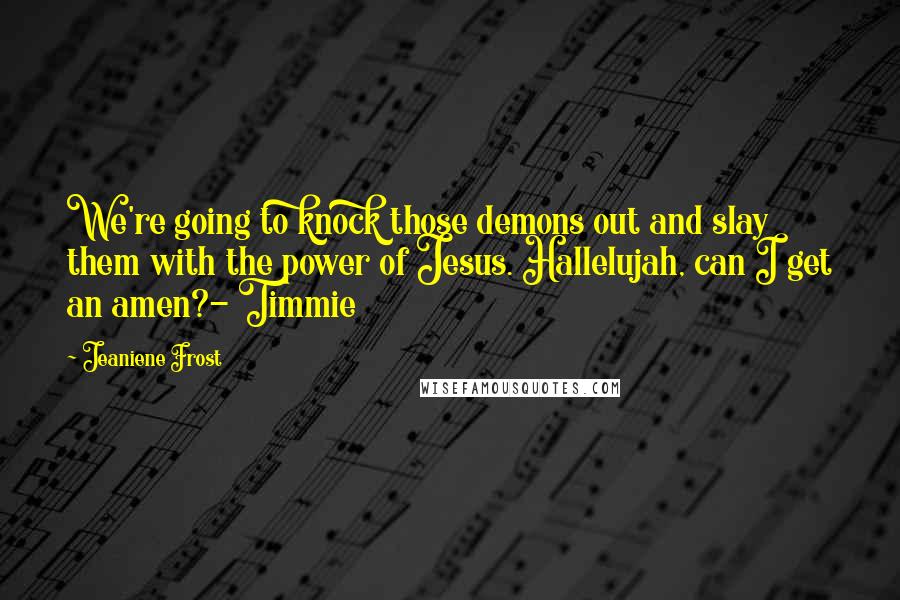 Jeaniene Frost Quotes: We're going to knock those demons out and slay them with the power of Jesus. Hallelujah, can I get an amen?- Timmie