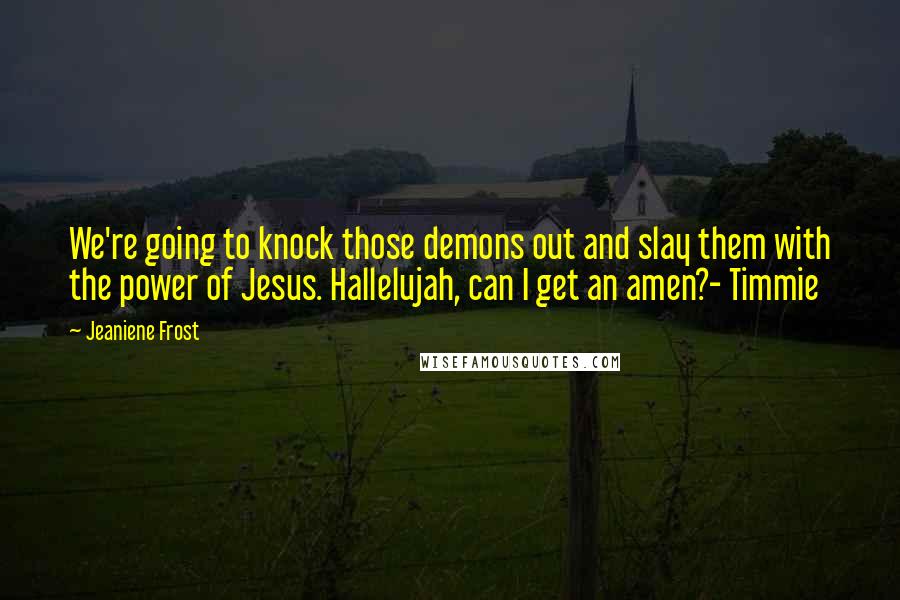 Jeaniene Frost Quotes: We're going to knock those demons out and slay them with the power of Jesus. Hallelujah, can I get an amen?- Timmie