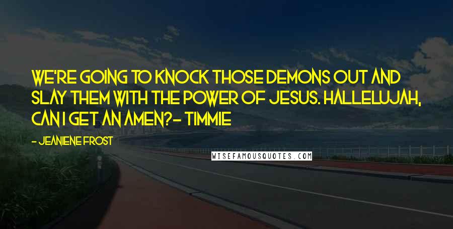 Jeaniene Frost Quotes: We're going to knock those demons out and slay them with the power of Jesus. Hallelujah, can I get an amen?- Timmie