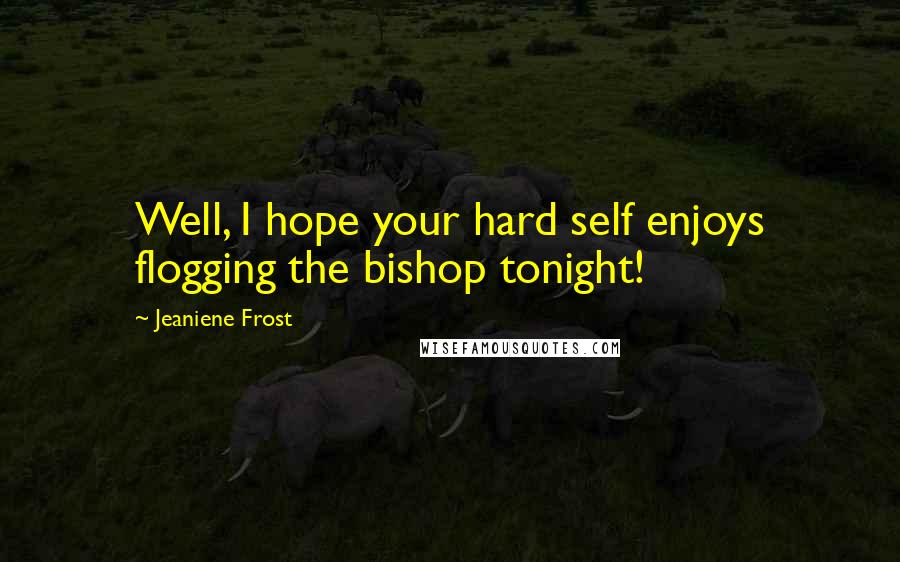 Jeaniene Frost Quotes: Well, I hope your hard self enjoys flogging the bishop tonight!