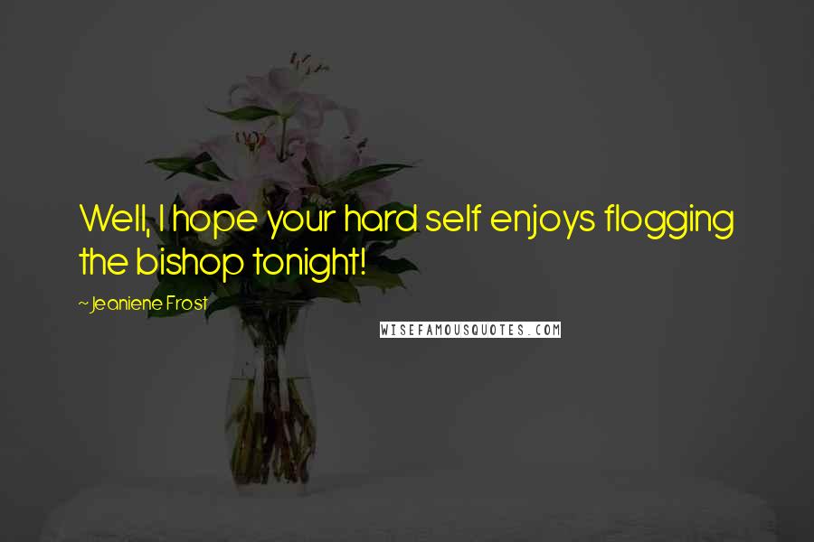 Jeaniene Frost Quotes: Well, I hope your hard self enjoys flogging the bishop tonight!