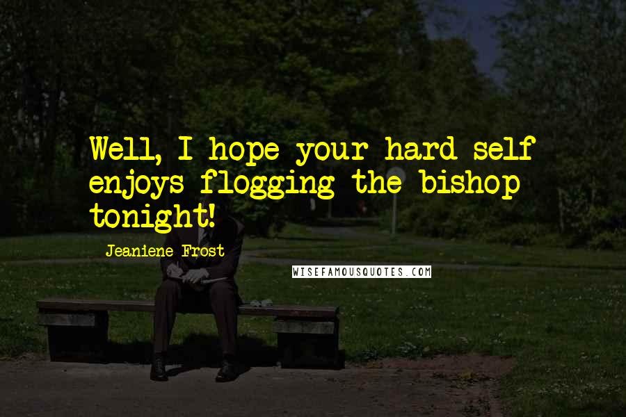 Jeaniene Frost Quotes: Well, I hope your hard self enjoys flogging the bishop tonight!