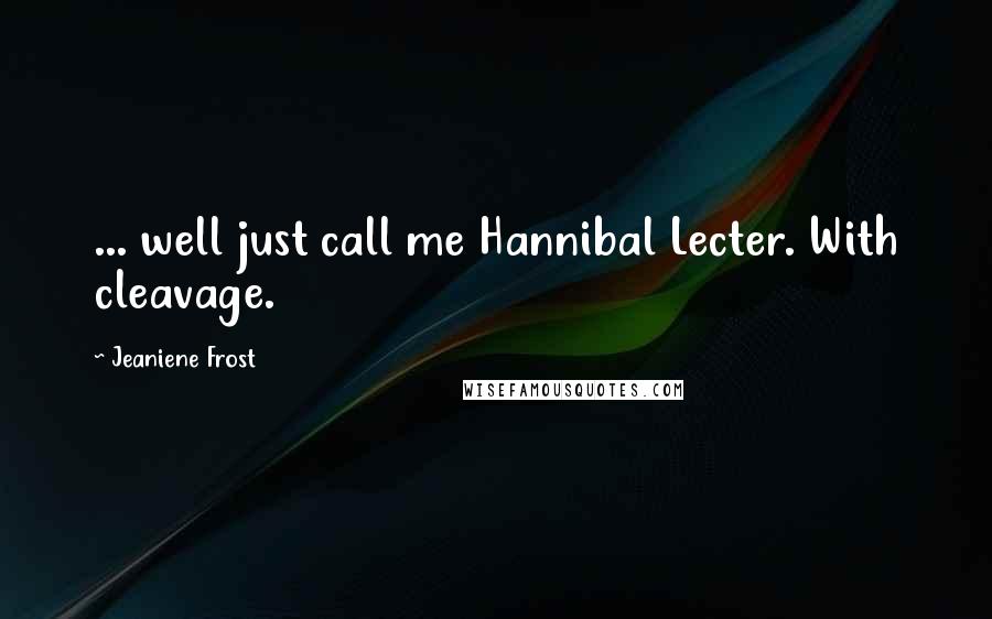 Jeaniene Frost Quotes: ... well just call me Hannibal Lecter. With cleavage.