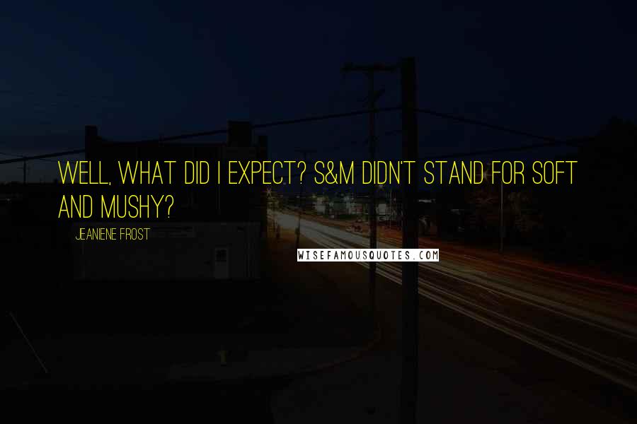 Jeaniene Frost Quotes: Well, what did I expect? S&M didn't stand for soft and mushy?