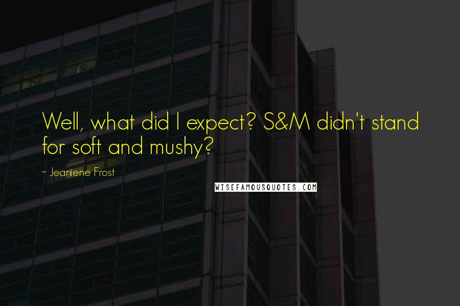 Jeaniene Frost Quotes: Well, what did I expect? S&M didn't stand for soft and mushy?