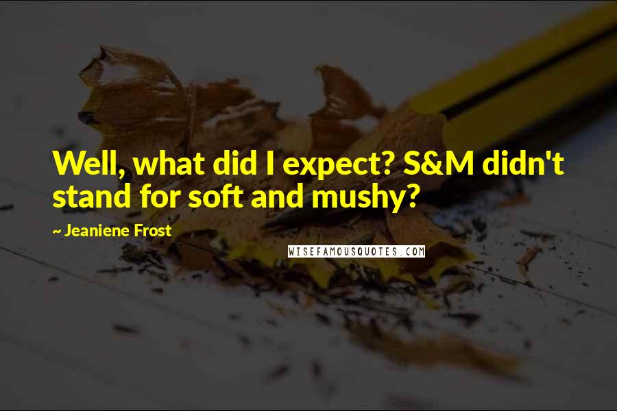 Jeaniene Frost Quotes: Well, what did I expect? S&M didn't stand for soft and mushy?