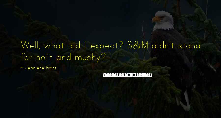 Jeaniene Frost Quotes: Well, what did I expect? S&M didn't stand for soft and mushy?