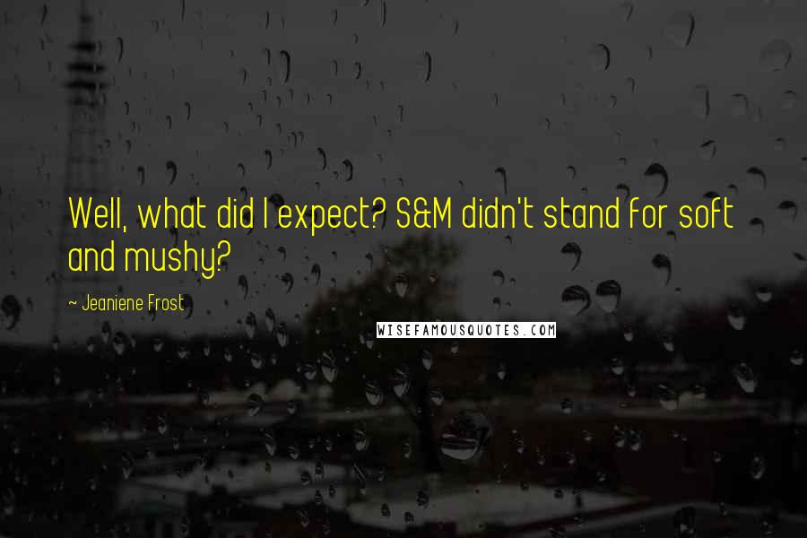 Jeaniene Frost Quotes: Well, what did I expect? S&M didn't stand for soft and mushy?