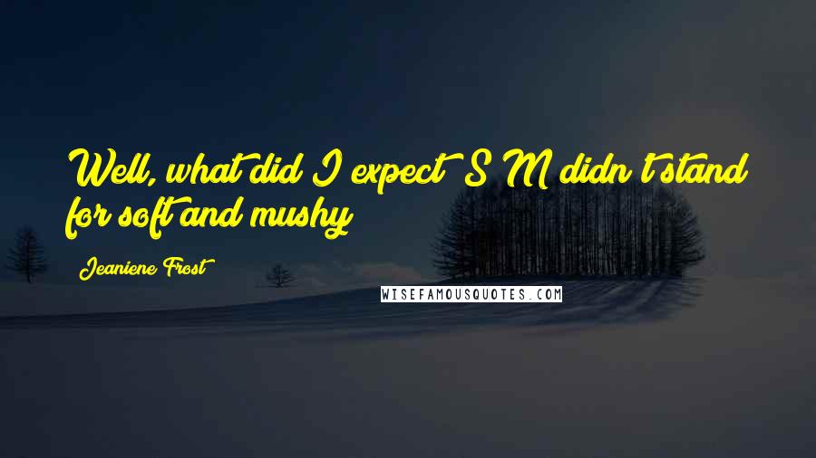 Jeaniene Frost Quotes: Well, what did I expect? S&M didn't stand for soft and mushy?